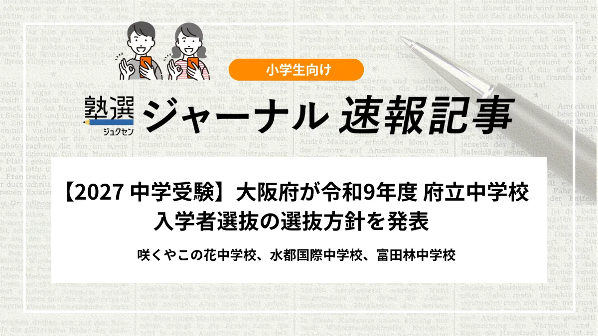 【2027 中学受験】大阪府が令和9年度 府立中学校入学者選抜の選抜方針を発表｜咲くやこの花中学校、水都国際中学校、富田林中学校