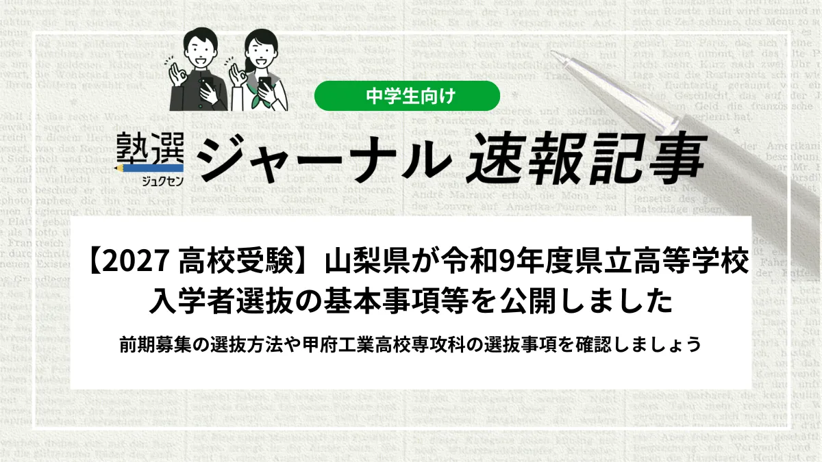 【2027 高校受験】山梨県が令和9年度県立高等学校入学者選抜の基本事項等を公開しました｜前期募集の選抜方法や甲府工業高校専攻科の選抜事項を確認しましょう