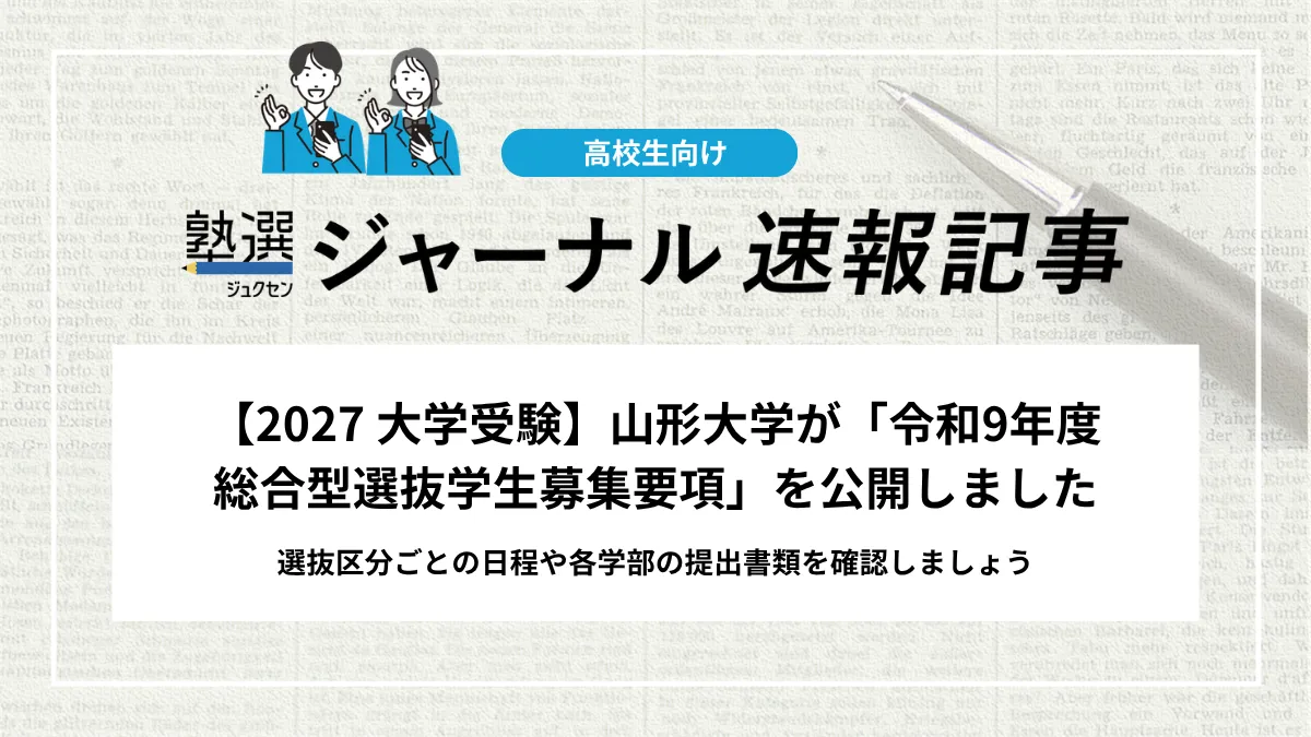 【2027 大学受験】山形大学が「令和9年度 総合型選抜学生募集要項」を公開しました｜選抜区分ごとの日程や各学部の提出書類を確認しましょう