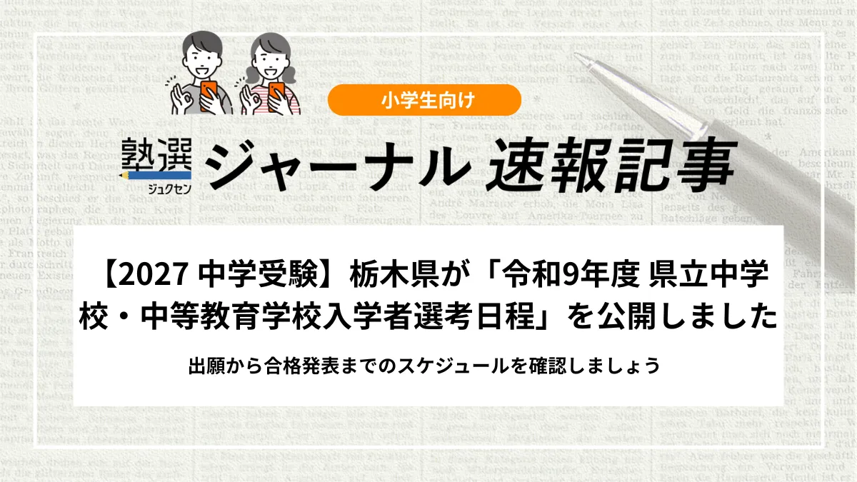 【2027 中学受験】栃木県が「令和9年度 県立中学校・中等教育学校入学者選考日程」を公開しました｜出願から合格発表までのスケジュールを確認しましょう
