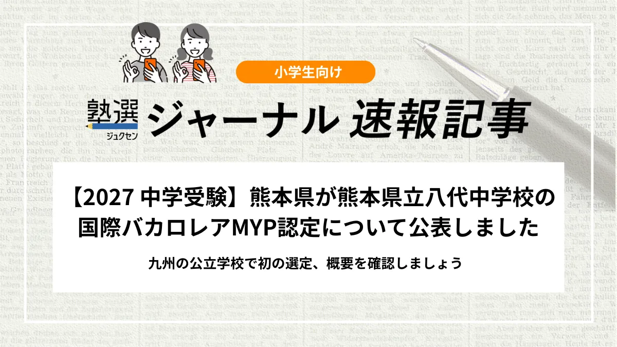 【2027 中学受験】熊本県が熊本県立八代中学校の国際バカロレアMYP認定について公表しました｜九州の公立学校で初の選定、概要を確認しましょう