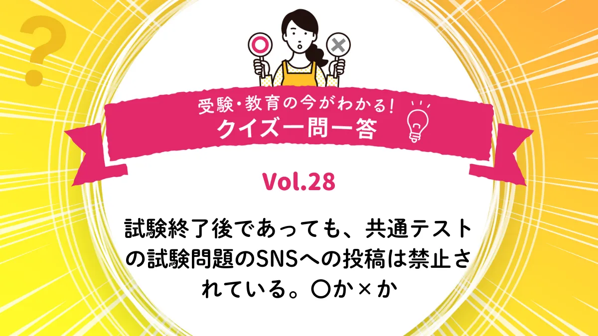 試験終了後であっても、共通テストの試験問題のSNSへの投稿は禁止されている。○か×か｜受験・教育の今がわかる！クイズ一問一答 Vol.28