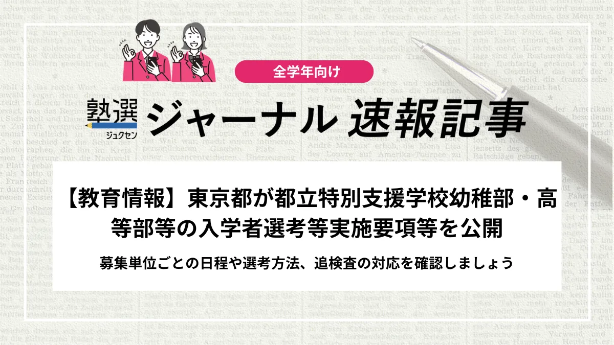 【教育情報】東京都が都立特別支援学校幼稚部・高等部等の入学者選考等実施要項等を公開｜募集単位ごとの日程や選考方法、追検査の対応を確認しましょう