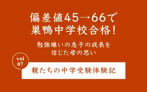 偏差値45→66で巣鴨中学校合格！勉強嫌いの息子の成長を信じた母の思い｜親たちの中学受験体験記 Vol.7