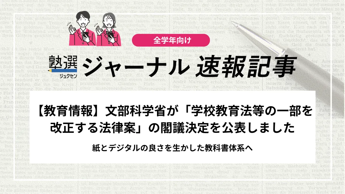 【教育情報】文部科学省が「学校教育法等の一部を改正する法律案」の閣議決定を公表しました｜紙とデジタルの良さを生かした教科書体系へ