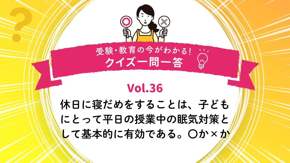 休日に寝だめをすることは、子どもにとって平日の授業中の眠気対策として基本的に有効である。○か×か｜受験・教育の今がわかる！クイズ一問一答 Vol.36