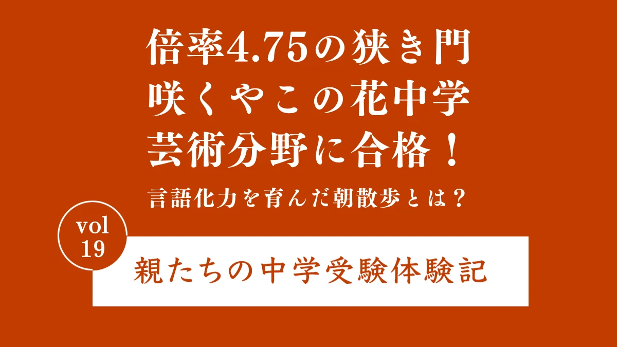 倍率4.75の狭き門、咲くやこの花中学・芸術分野に合格！言語化力を育んだ朝散歩とは？｜親たちの中学受験体験記 Vol.19