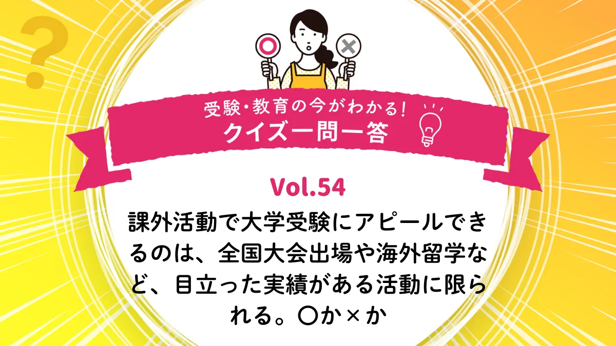 課外活動で大学受験にアピールできるのは、全国大会出場や海外留学など、目立った実績がある活動に限られる。〇か×か｜受験・教育の今がわかる！クイズ一問一答 Vol.54