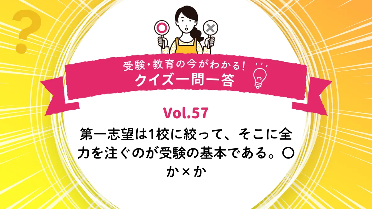 第一志望は1校に絞って、そこに全力を注ぐのが受験の基本である。〇か×か｜受験・教育の今がわかる！クイズ一問一答 Vol.57