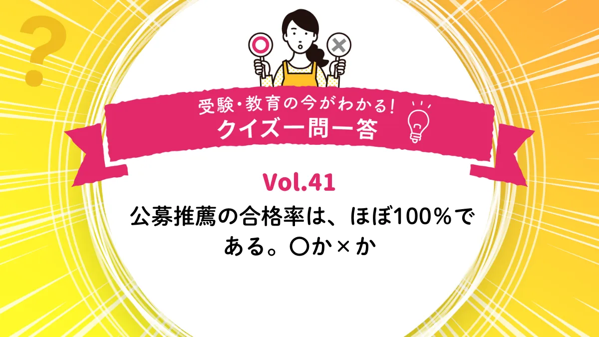 公募推薦の合格率は、ほぼ100％である。○か×か｜受験・教育の今がわかる！クイズ一問一答 Vol.41
