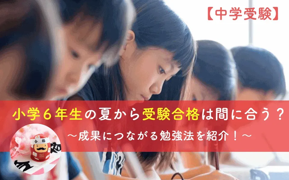 中学受験は小学6年生の夏からでも間に合う？合格のために何からやるべき？