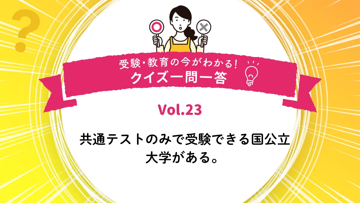 共通テストのみで受験できる国公立大学がある。○か×か｜受験・教育の今がわかる！クイズ一問一答 Vol.23