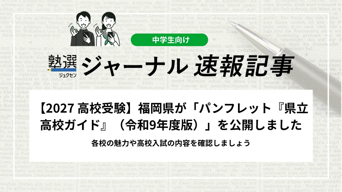 【2027 高校受験】福岡県が「パンフレット『県立高校ガイド』（令和9年度版）」を公開しました｜各校の魅力や高校入試の内容を確認しましょう