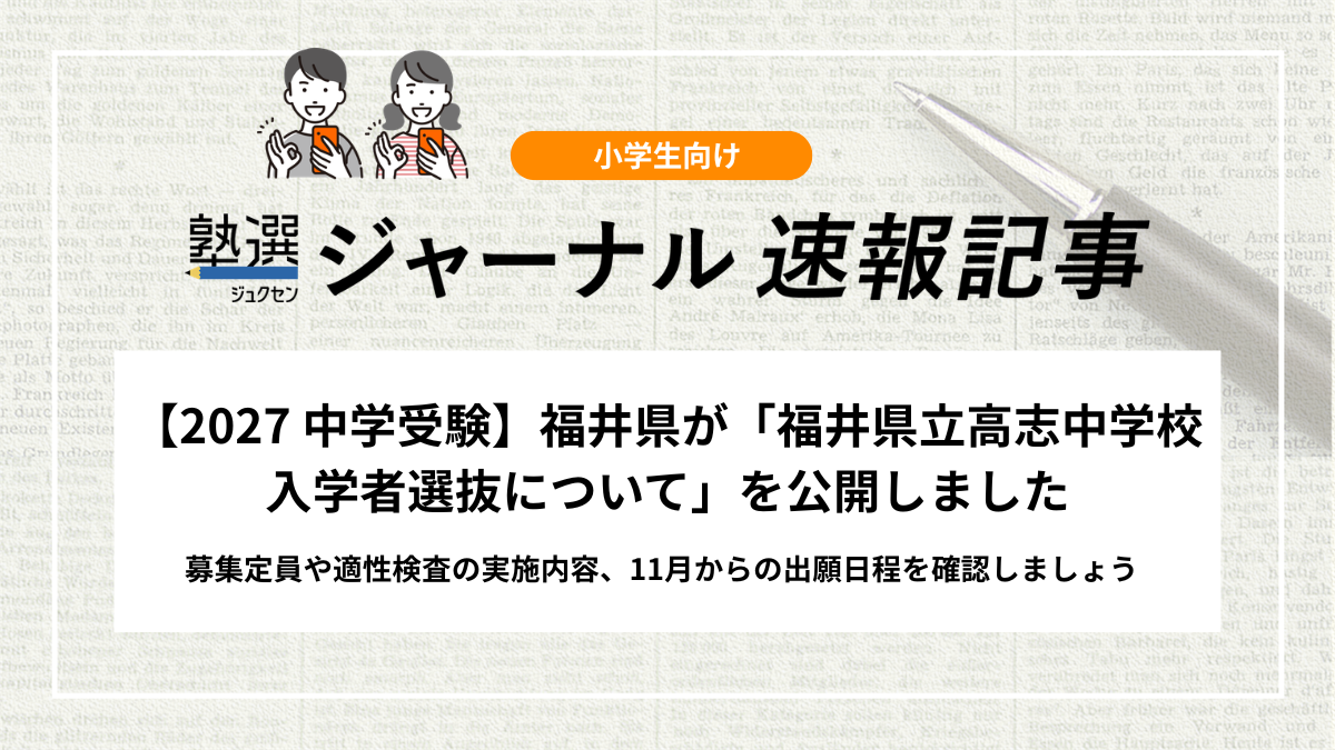 【2027 中学受験】福井県が「福井県立高志中学校入学者選抜について」を公開しました｜募集定員や適性検査の実施内容、11月からの出願日程を確認しましょう