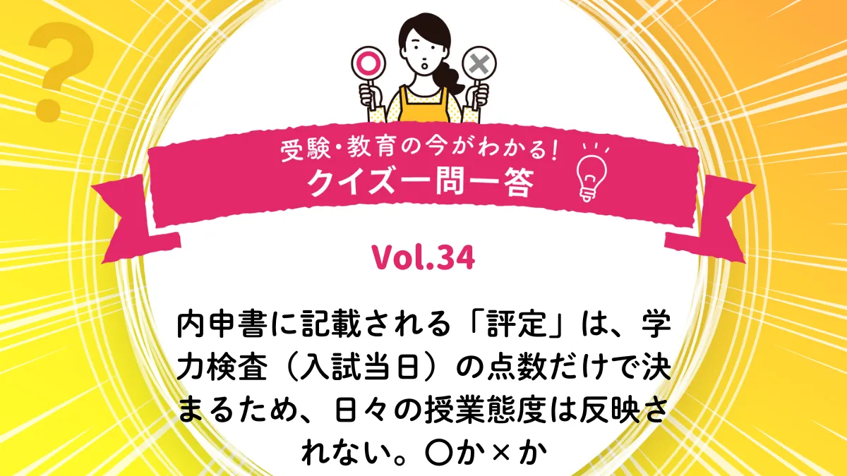 内申書に記載される「評定」は、学力検査（入試当日）の点数だけで決まるため、日々の授業態度は反映されない。○か×か｜受験・教育の今がわかる！クイズ一問一答 Vol.34