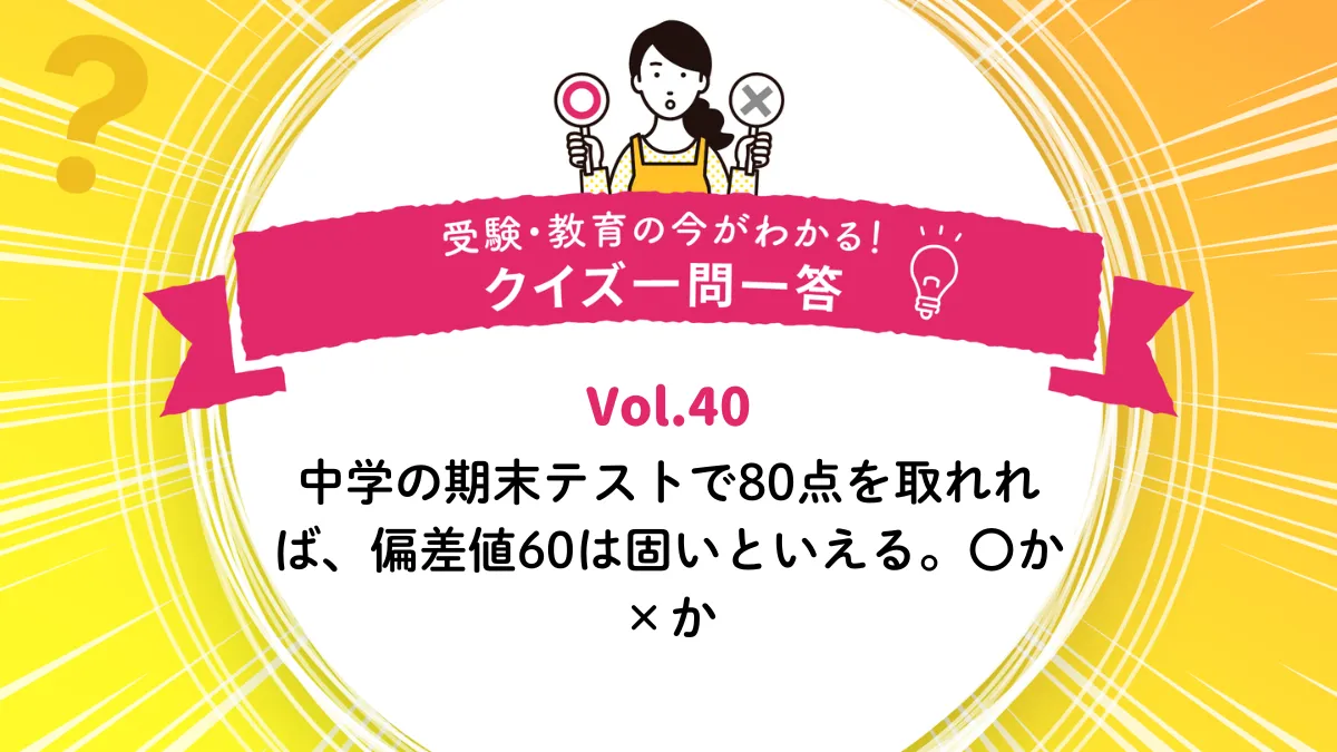 中学の期末テストで80点を取れれば、偏差値60は固いといえる。○か×か｜受験・教育の今がわかる！クイズ一問一答 Vol.40