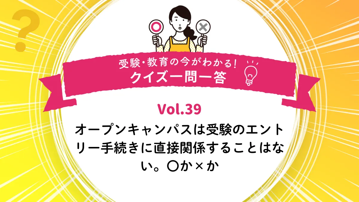 オープンキャンパスは受験のエントリー手続きに直接関係することはない。〇か×か｜受験・教育の今がわかる！クイズ一問一答 Vol.38