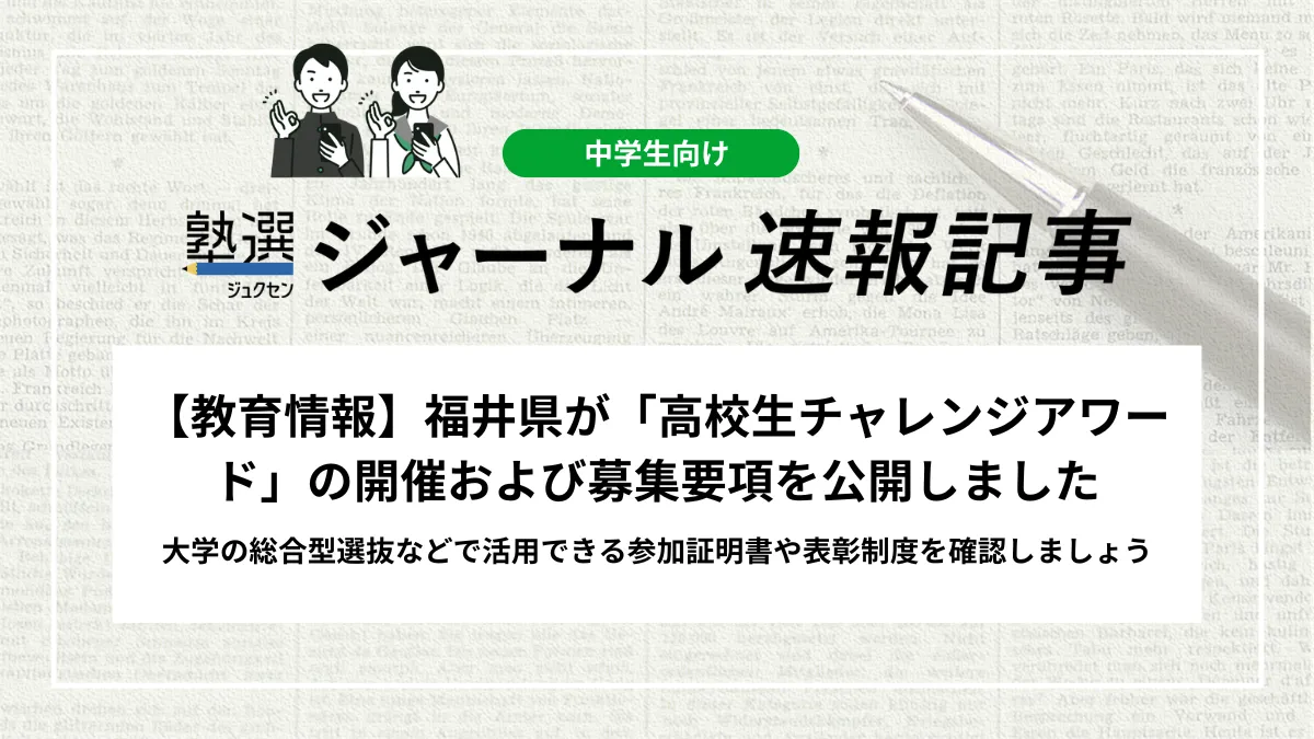 【教育情報】福井県が「高校生チャレンジアワード」の開催および募集要項を公開しました｜大学の総合型選抜などで活用できる参加証明書や表彰制度を確認しましょう