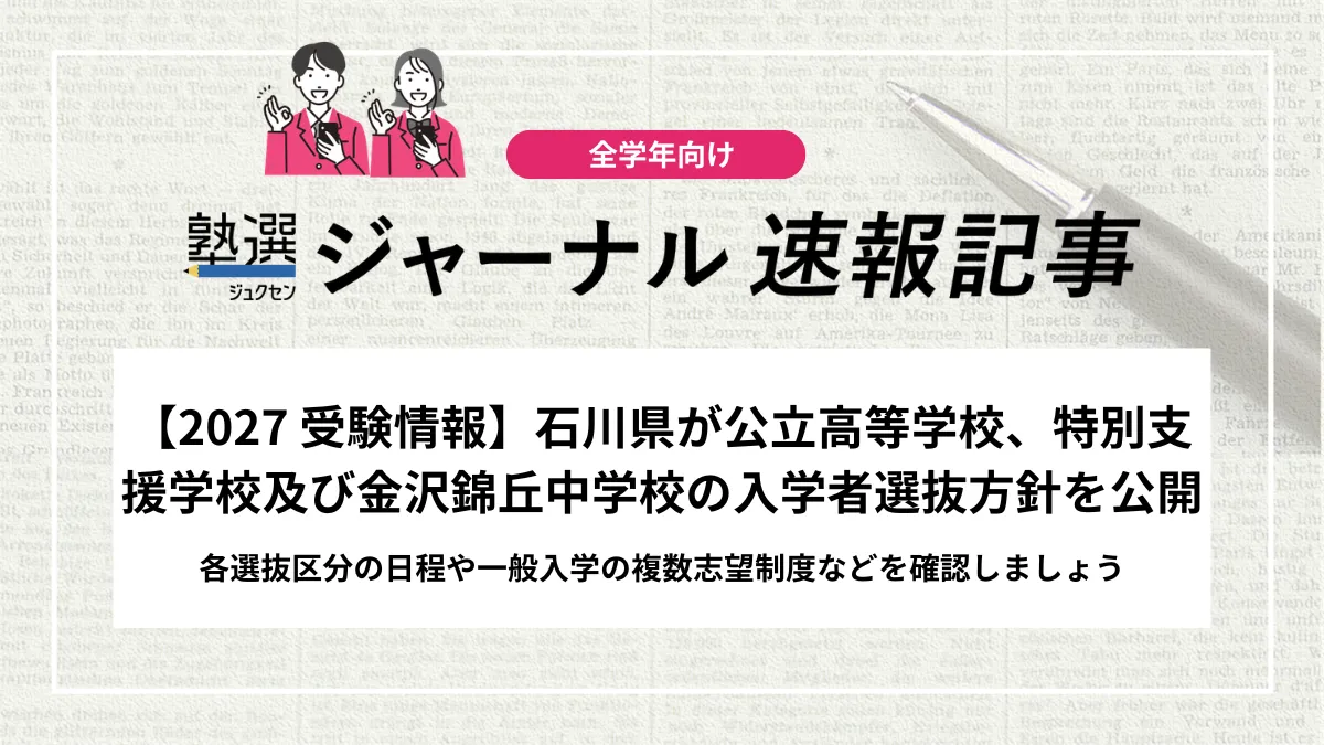 【2027 受験情報】石川県が公立高等学校、特別支援学校及び金沢錦丘中学校の入学者選抜方針を公開｜各選抜区分の日程や一般入学の複数志望制度などを確認しましょう