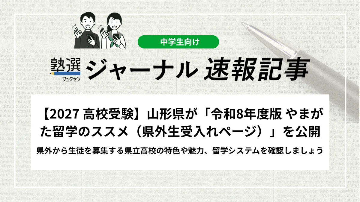 【2027 高校受験】山形県が「令和8年度版 やまがた留学のススメ（県外生受入れページ）」を公開｜県外から生徒を募集する県立高校の特色や魅力、留学システムを確認しましょう