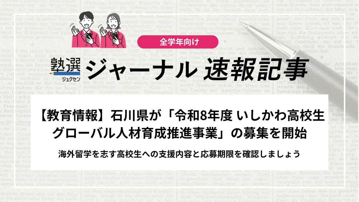 【教育情報】石川県が「令和8年度 いしかわ高校生グローバル人材育成推進事業」の募集を開始｜海外留学を志す高校生への支援内容と応募期限を確認しましょう