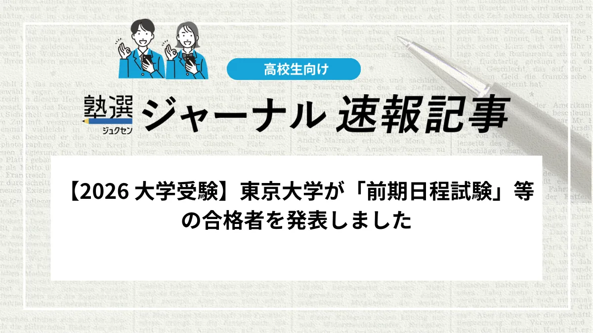 【2026 大学受験】東京大学が「前期日程試験」等の合格者を発表しました｜合格通知書のダウンロード期限や合否照会期間を確認しましょう