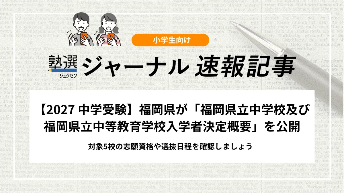 【2027 中学受験】福岡県が「福岡県立中学校及び福岡県立中等教育学校入学者決定概要」を公開しました｜対象5校の志願資格や選抜日程を確認しましょう