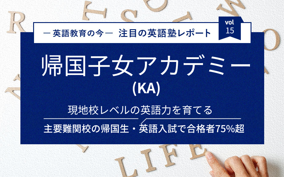 主要難関校の帰国生・英語入試で合格者75%超  現地校レベルの英語力を育てる 帰国子女アカデミー（KA）の教育とは