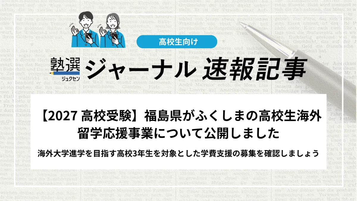【2027 高校受験】福島県がふくしまの高校生海外留学応援事業について公開しました｜海外大学進学を目指す高校3年生を対象とした学費支援の募集を確認しましょう