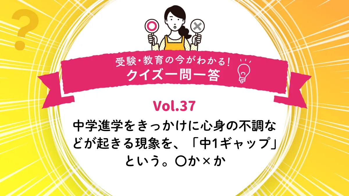 中学進学をきっかけに心身の不調などが起きる現象を、「中1ギャップ」という。○か×か｜受験・教育の今がわかる！クイズ一問一答 Vol.37