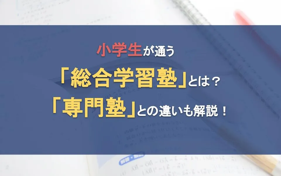 小学生が通う「総合学習塾」とは？「専門塾」との違いも解説！