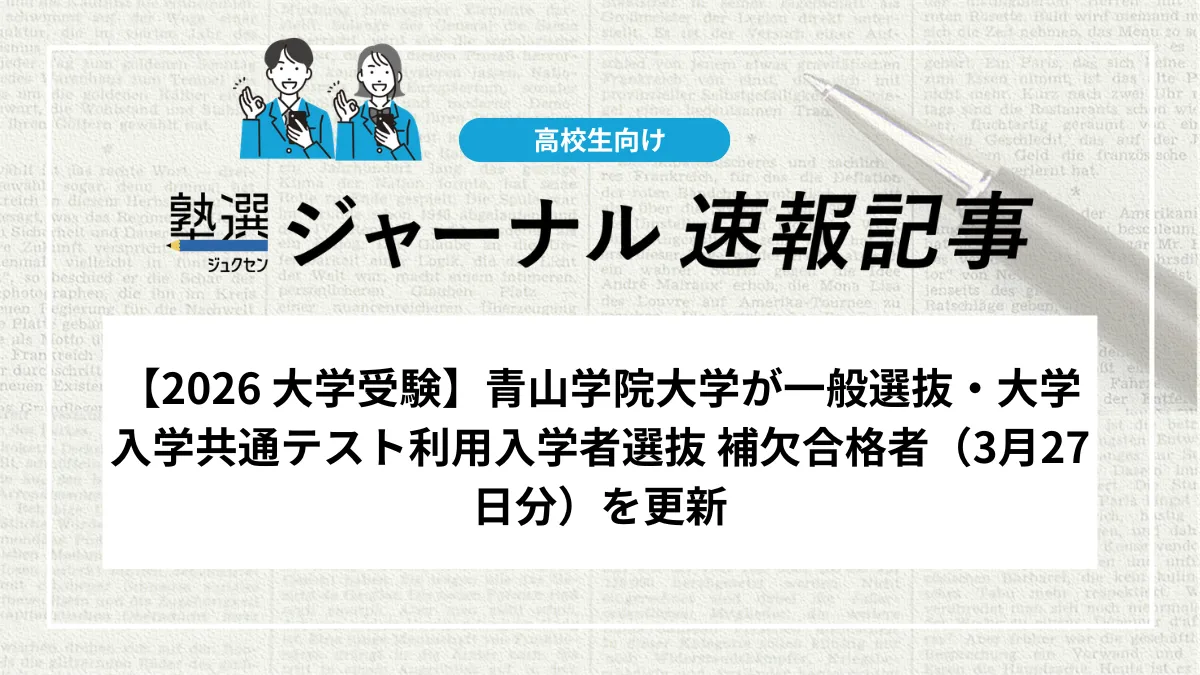 【2026 大学受験】青山学院大学が一般選抜・大学入学共通テスト利用入学者選抜 補欠合格者（3月27日分）を更新｜教育人間科学部の一部学科で補欠合格者あり