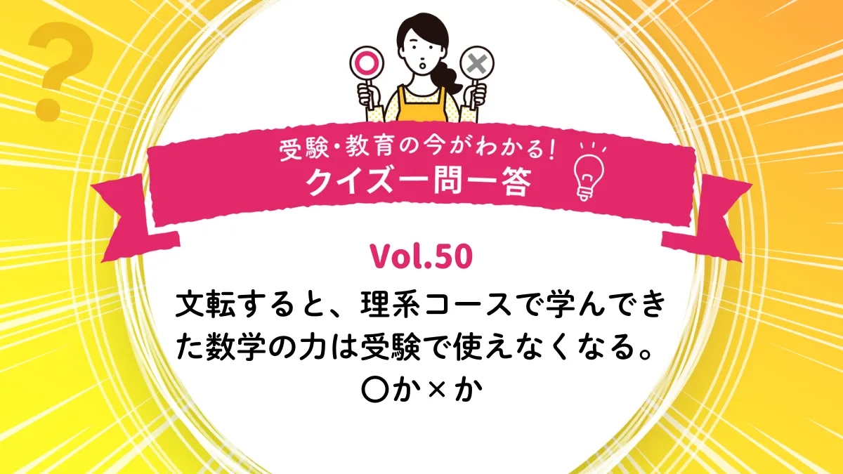 文転すると、理系コースで学んできた数学の力は受験で使えなくなる。○か×か｜受験・教育の今がわかる！クイズ一問一答 Vol.50