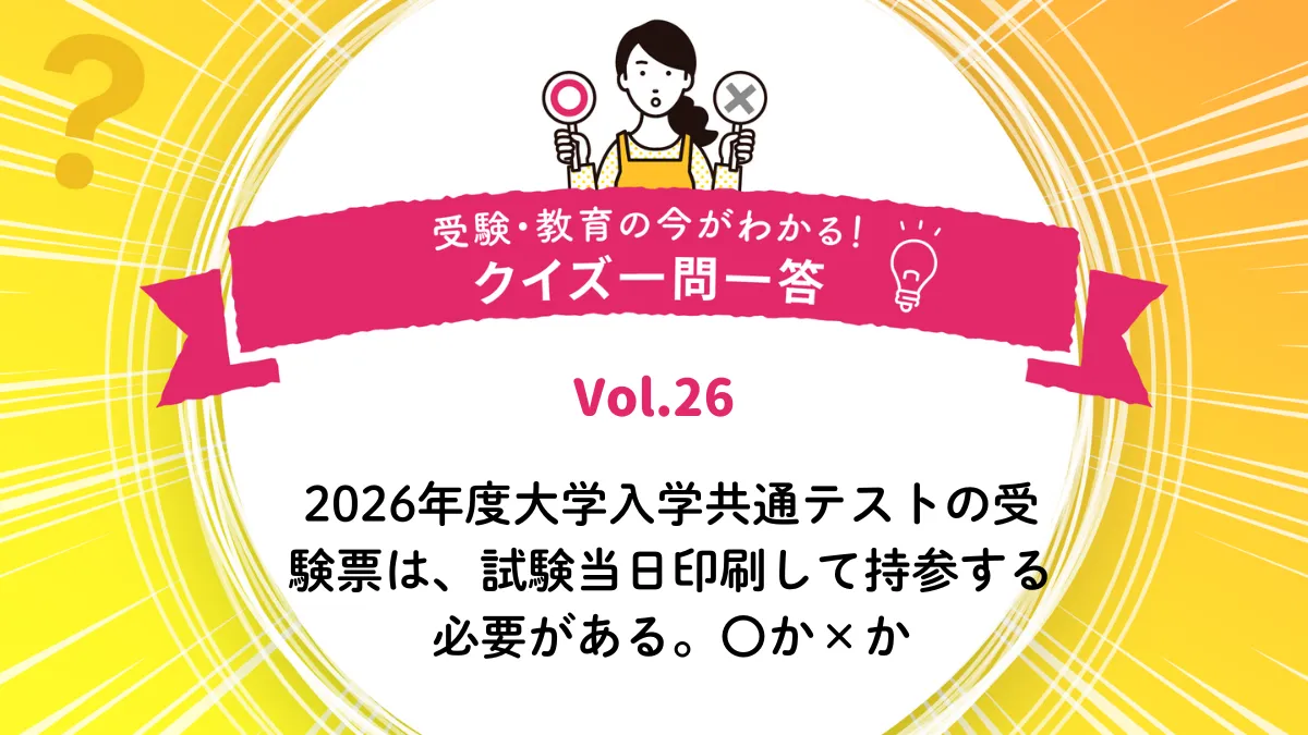 2026年度大学入学共通テストの受験票は、試験当日印刷して持参する必要がある。○か×か｜受験・教育の今がわかる！クイズ一問一答 Vol.26