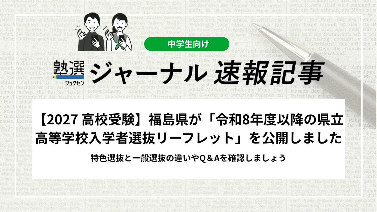 【2027 高校受験】福島県が「令和8年度以降の県立高等学校入学者選抜リーフレット」を公開しました｜特色選抜と一般選抜の違いやQ＆Aを確認しましょう