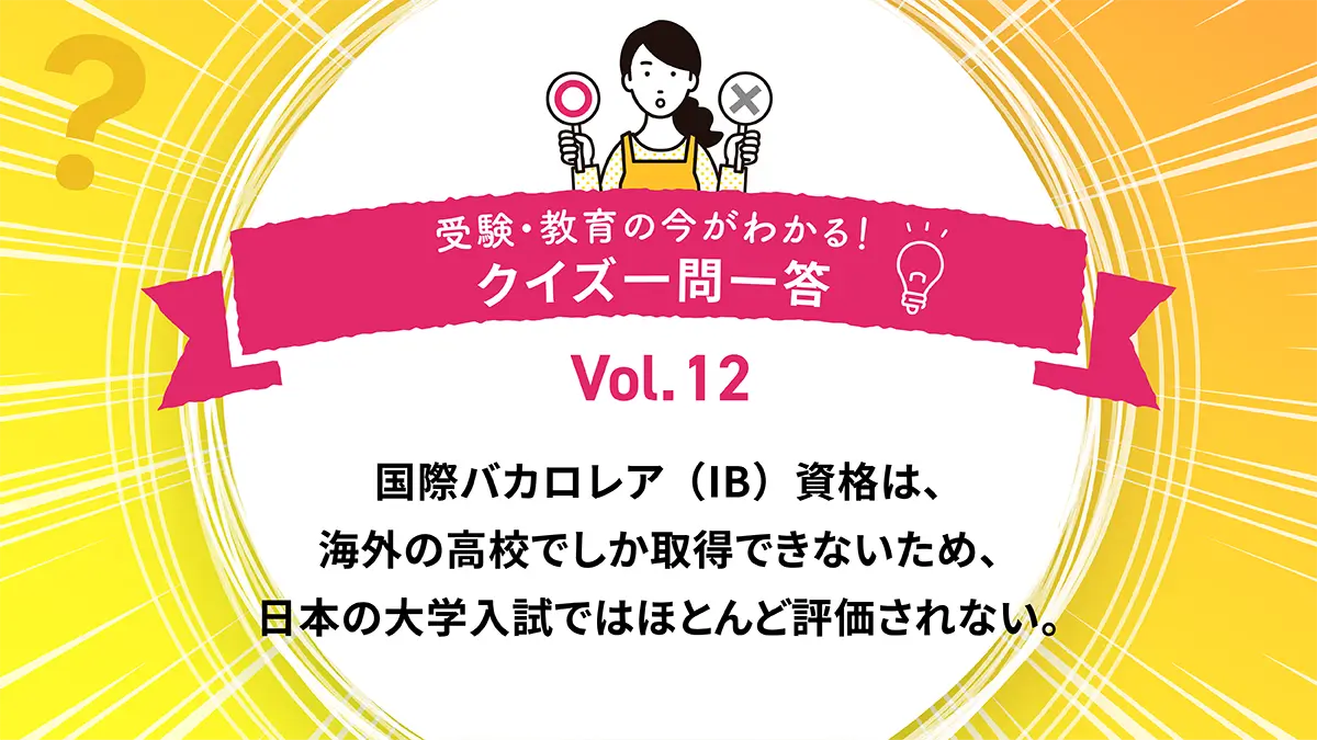 国際バカロレア（IB）資格は、海外の高校でしか取得できないため、日本の大学入試ではほとんど評価されない。○か×か｜受験・教育の今がわかる！クイズ一問一答 Vol.12