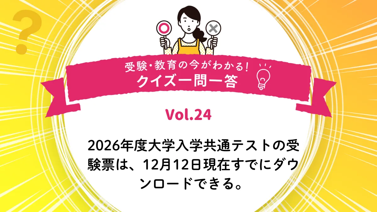 2026年度大学入学共通テストの受験票は、12月12日現在すでにダウンロードできる。○か×か｜受験・教育の今がわかる！クイズ一問一答 Vol.24