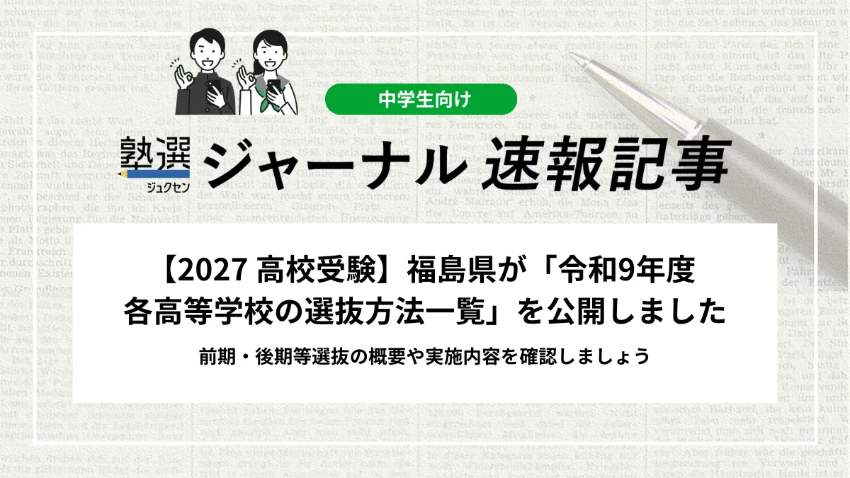 【2027 高校受験】福島県が「令和9年度 各高等学校の選抜方法一覧」を公開しました｜前期・後期等選抜の概要や実施内容を確認しましょう