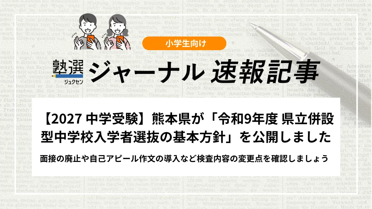 【2027 中学受験】熊本県が「令和9年度 県立併設型中学校入学者選抜の基本方針」を公開しました｜面接の廃止や自己アピール作文の導入など検査内容の変更点を確認しましょう