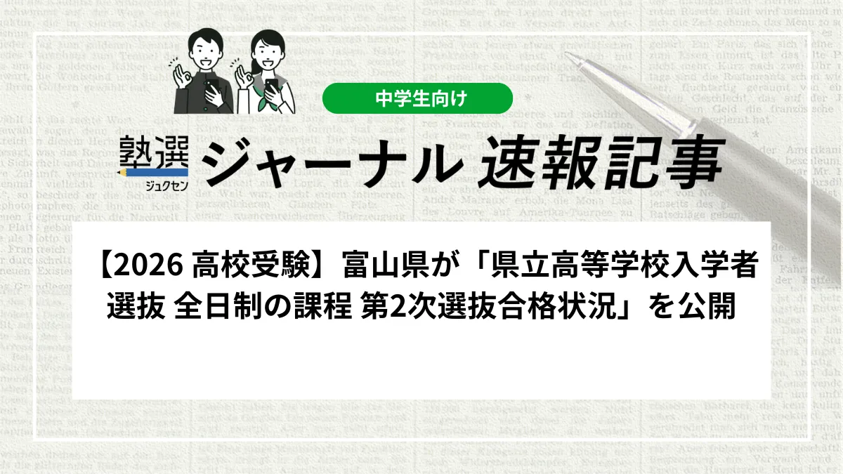 【2026 高校受験】富山県が「県立高等学校入学者選抜 全日制の課程 第2次選抜合格状況」を公開しました｜26校51学科で76人が合格、結果を確認しましょう