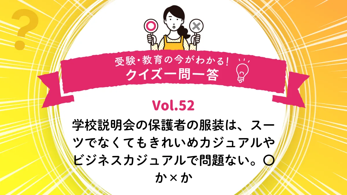 学校説明会の保護者の服装は、スーツでなくてもきれいめカジュアルやビジネスカジュアルで問題ない。〇か×か｜受験・教育の今がわかる！クイズ一問一答 Vol.52