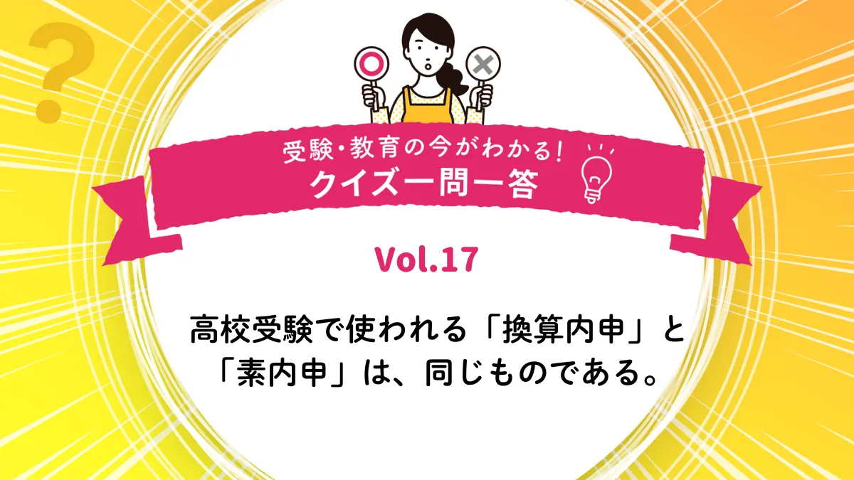 高校受験で使われる「換算内申」と「素内申」は、同じものである。○か×か｜受験・教育の今がわかる！クイズ一問一答 Vol.17