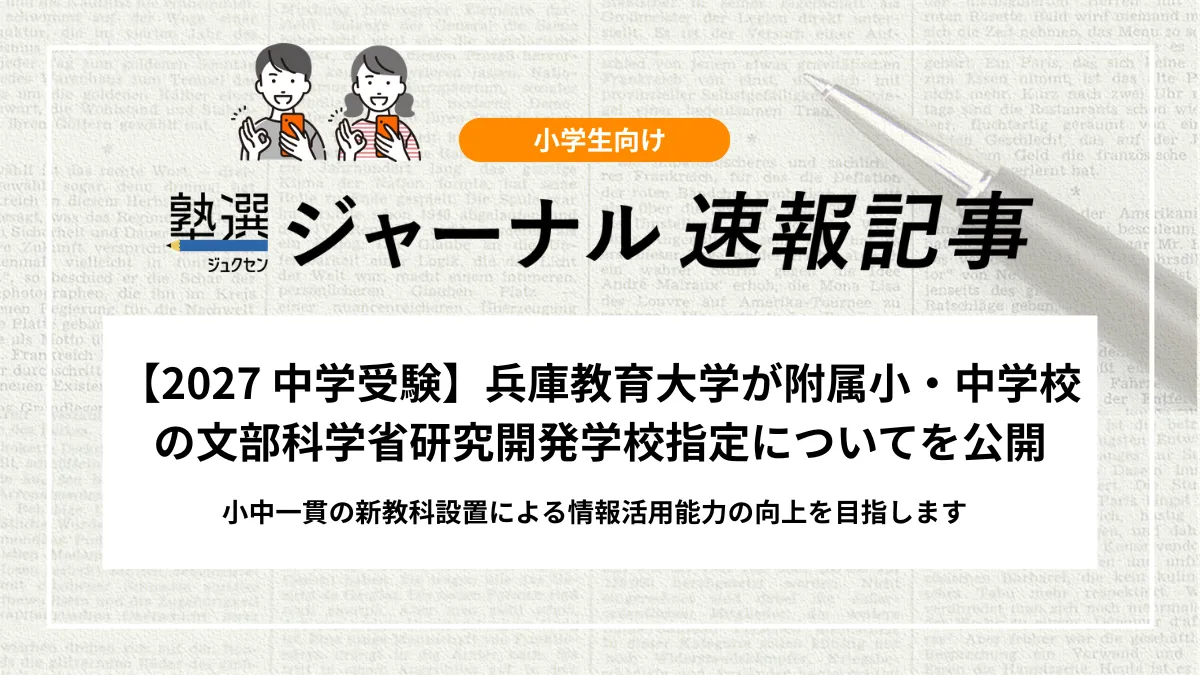 【2027 中学受験】兵庫教育大学が附属小・中学校の文部科学省研究開発学校指定についてを公開｜小中一貫の新教科設置による情報活用能力の向上を目指します