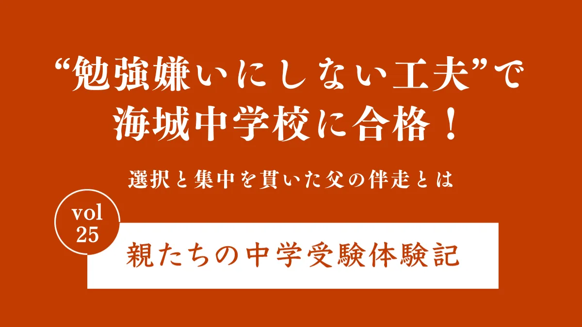 “勉強嫌いにしない工夫”で海城中学校に合格！選択と集中を貫いた父の伴走とは｜親たちの中学受験体験記Vol.25