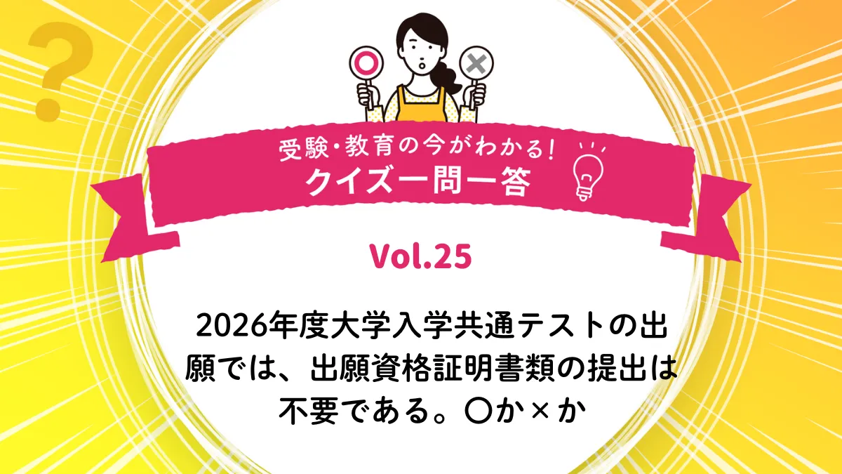 2026年度大学入学共通テストの出願では、出願資格証明書類の提出は不要である。○か×か｜受験・教育の今がわかる！クイズ一問一答 Vol.25