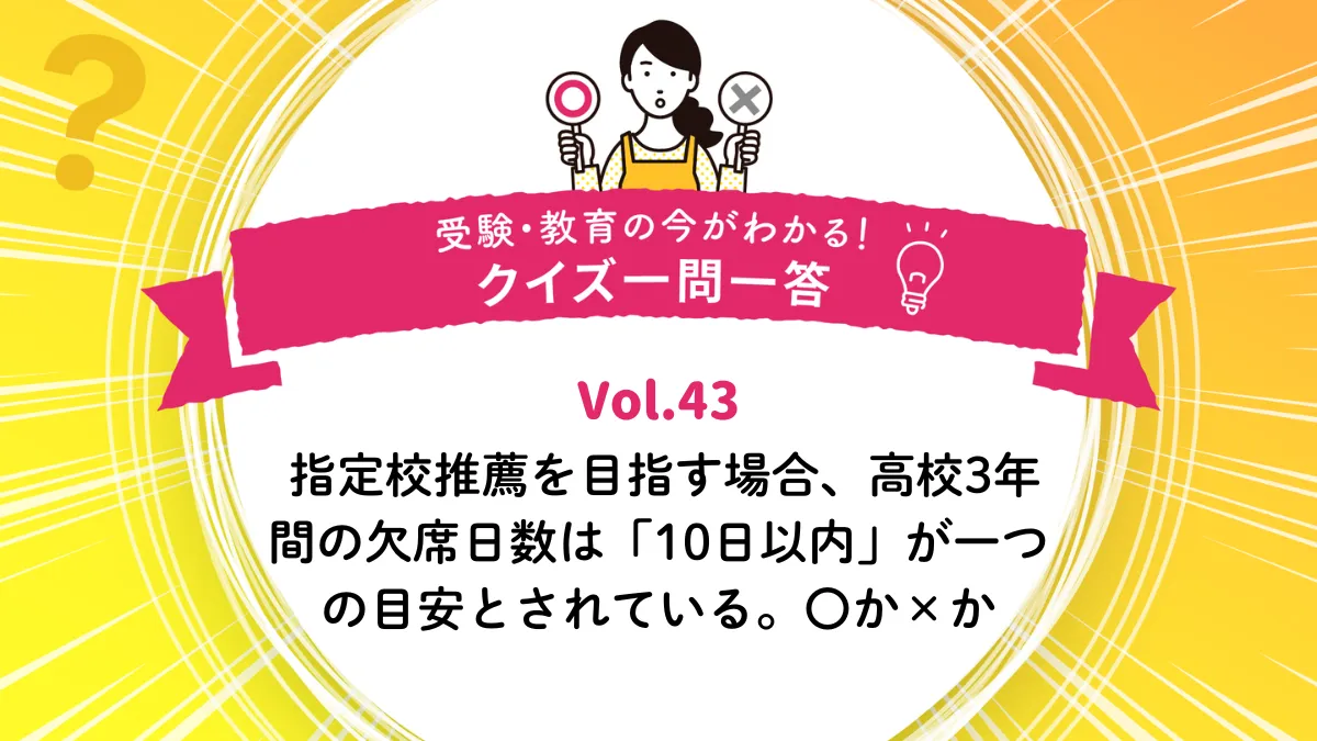 指定校推薦を目指す場合、高校3年間の欠席日数は「10日以内」が一つの目安とされている。○か×か｜受験・教育の今がわかる！クイズ一問一答 Vol.43
