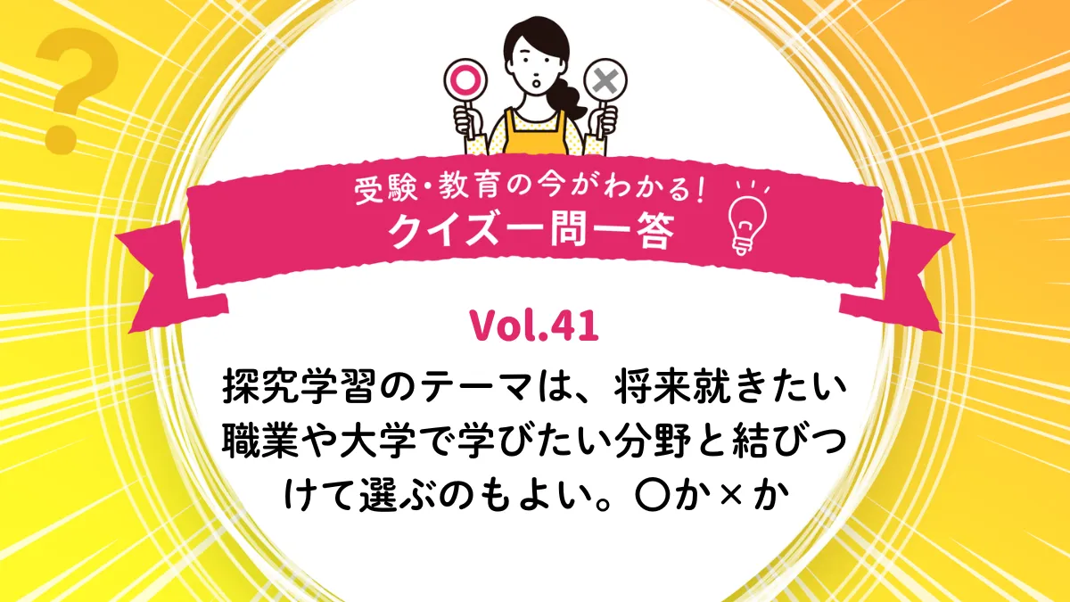 探究学習のテーマは、将来就きたい職業や大学で学びたい分野と結びつけて選ぶのもよい。○か×か｜受験・教育の今がわかる！クイズ一問一答 Vol.41
