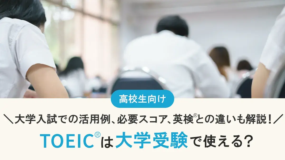 TOEIC®は大学受験で使える？大学入試での活用例、必要スコア、英検®との違いを徹底解説！