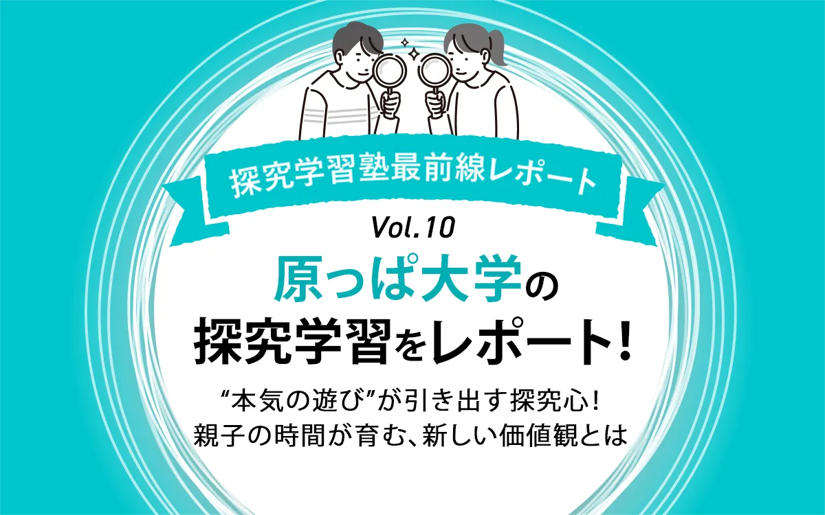 原っぱ大学の“本気の遊び”が引き出す探究心～親子の時間が育む、新しい価値観とは～