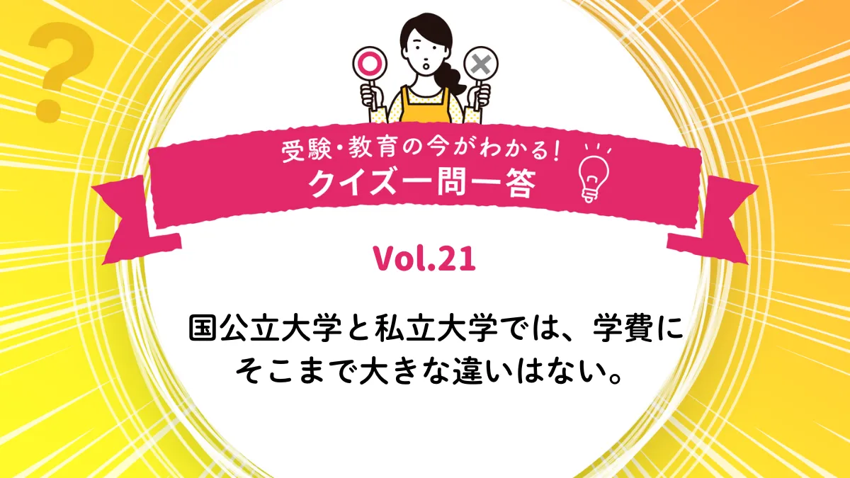 国公立大学と私立大学では、学費にそこまで大きな違いはない。○か×か｜受験・教育の今がわかる！クイズ一問一答 Vol.21